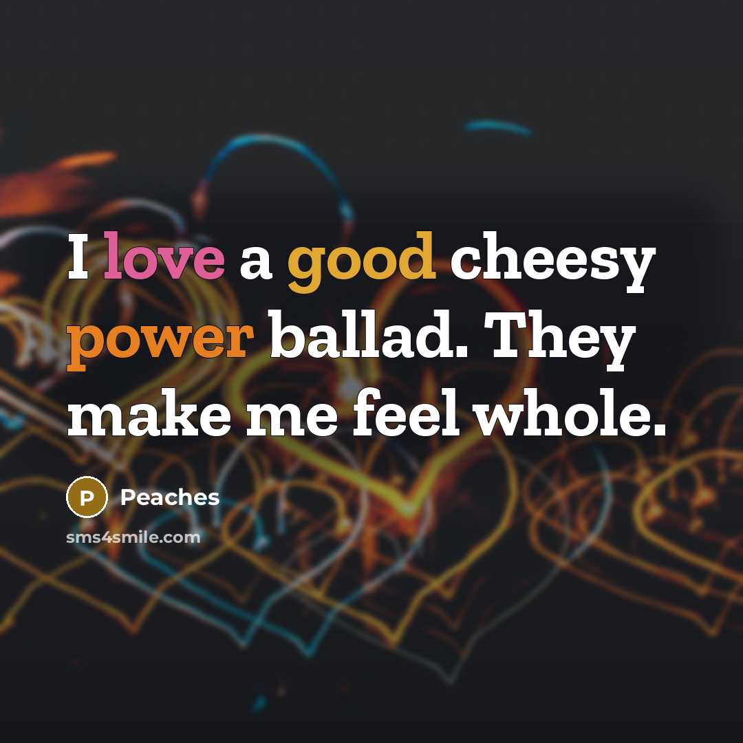 “I love a good cheesy power ballad. They make me feel whole.” quote by Peaches