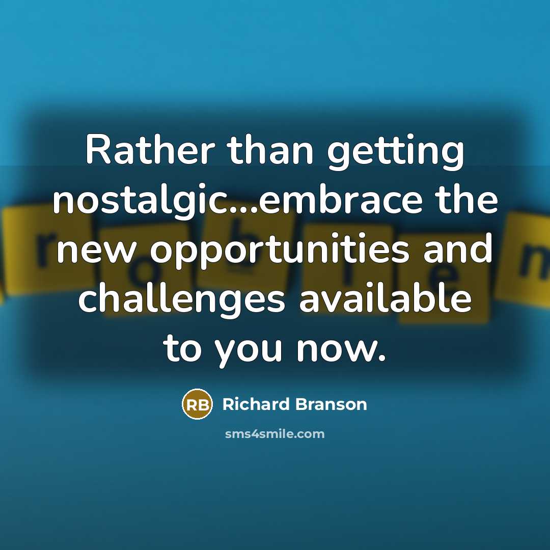 “Rather than getting nostalgic...embrace the new opportunities and challenges available to you now.” quote by Richard Branson