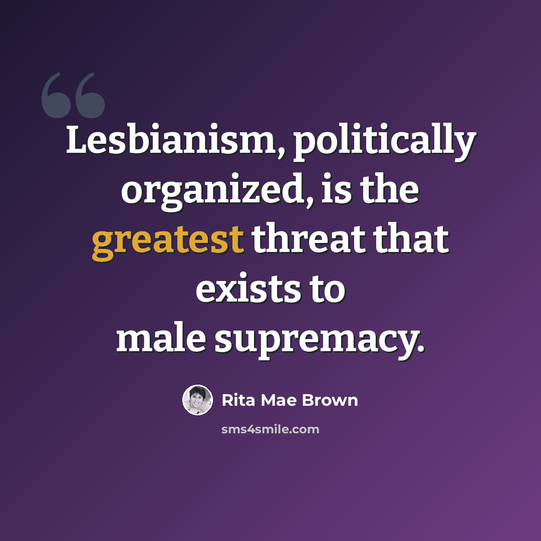 “Lesbianism, politically organized, is the greatest threat that exists to male supremacy.” quote by Rita Mae Brown