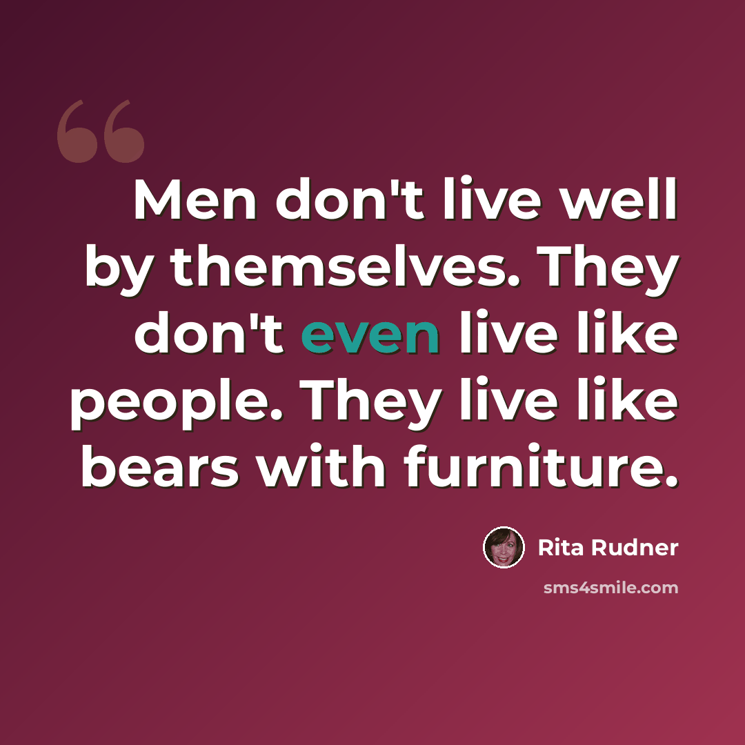 “Men don't live well by themselves. They don't even live like people. They live like bears with furniture.” quote by Rita Rudner