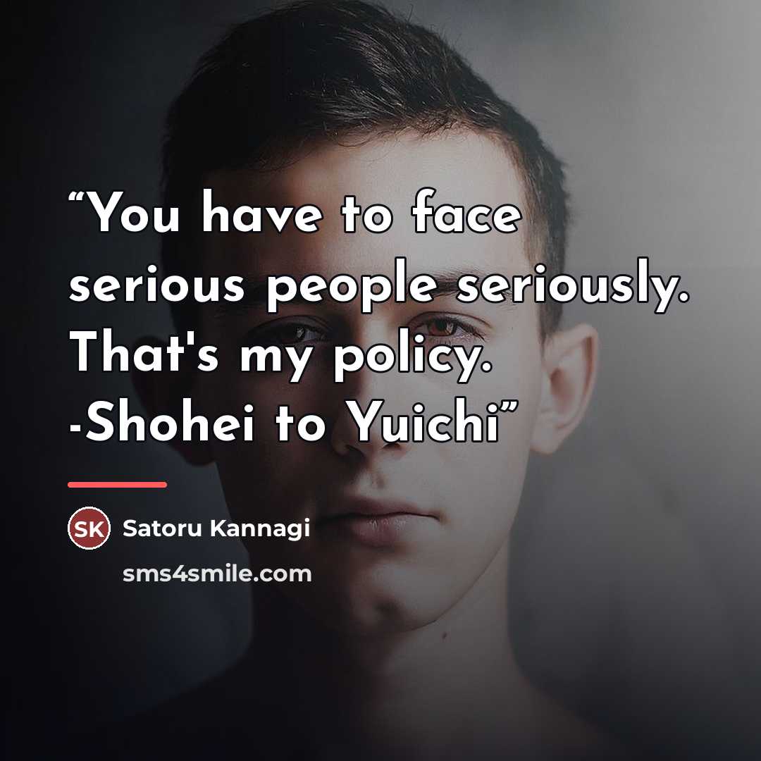 “You have to face serious people seriously. That's my policy. -Shohei to Yuichi” quote by Satoru Kannagi