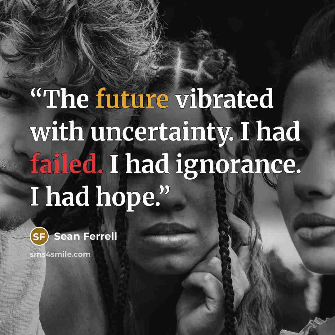 “The future vibrated with uncertainty. I had failed. I had ignorance. I had hope.” quote by Sean Ferrell