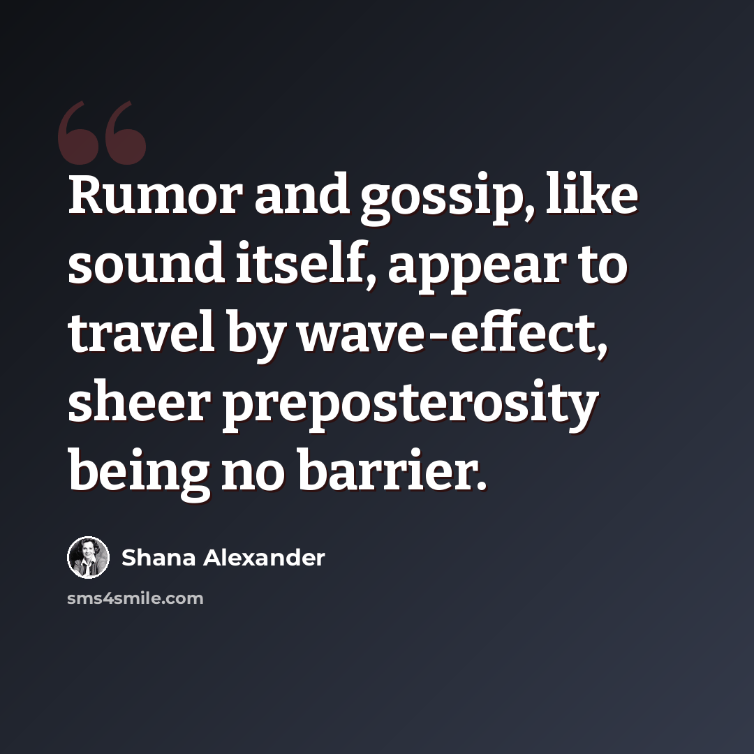“Rumor and gossip, like sound itself, appear to travel by wave-effect, sheer preposterosity being no barrier.” quote by Shana Alexander