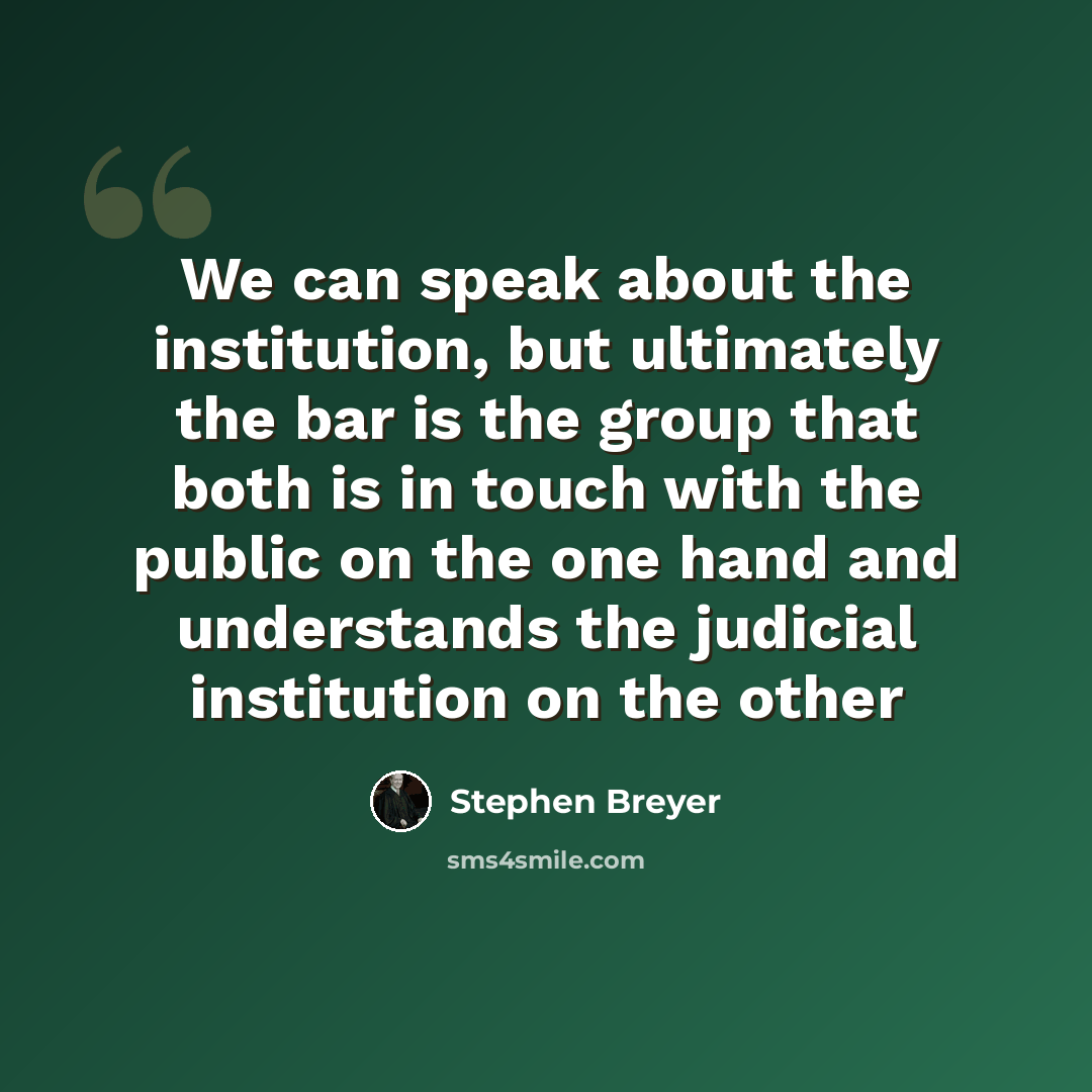 “We can speak about the institution, but ultimately the bar is the group that both is in touch with the public on the one hand and understands the judicial institution on the other” quote by Stephen Breyer