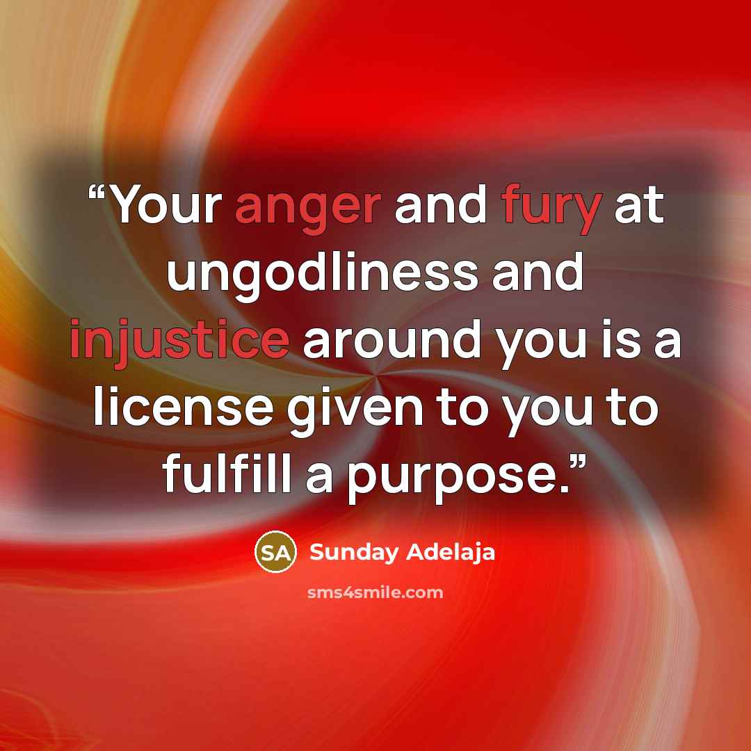 “Your anger and fury at ungodliness and injustice around you is a license given to you to fulfill a purpose.” quote by Sunday Adelaja