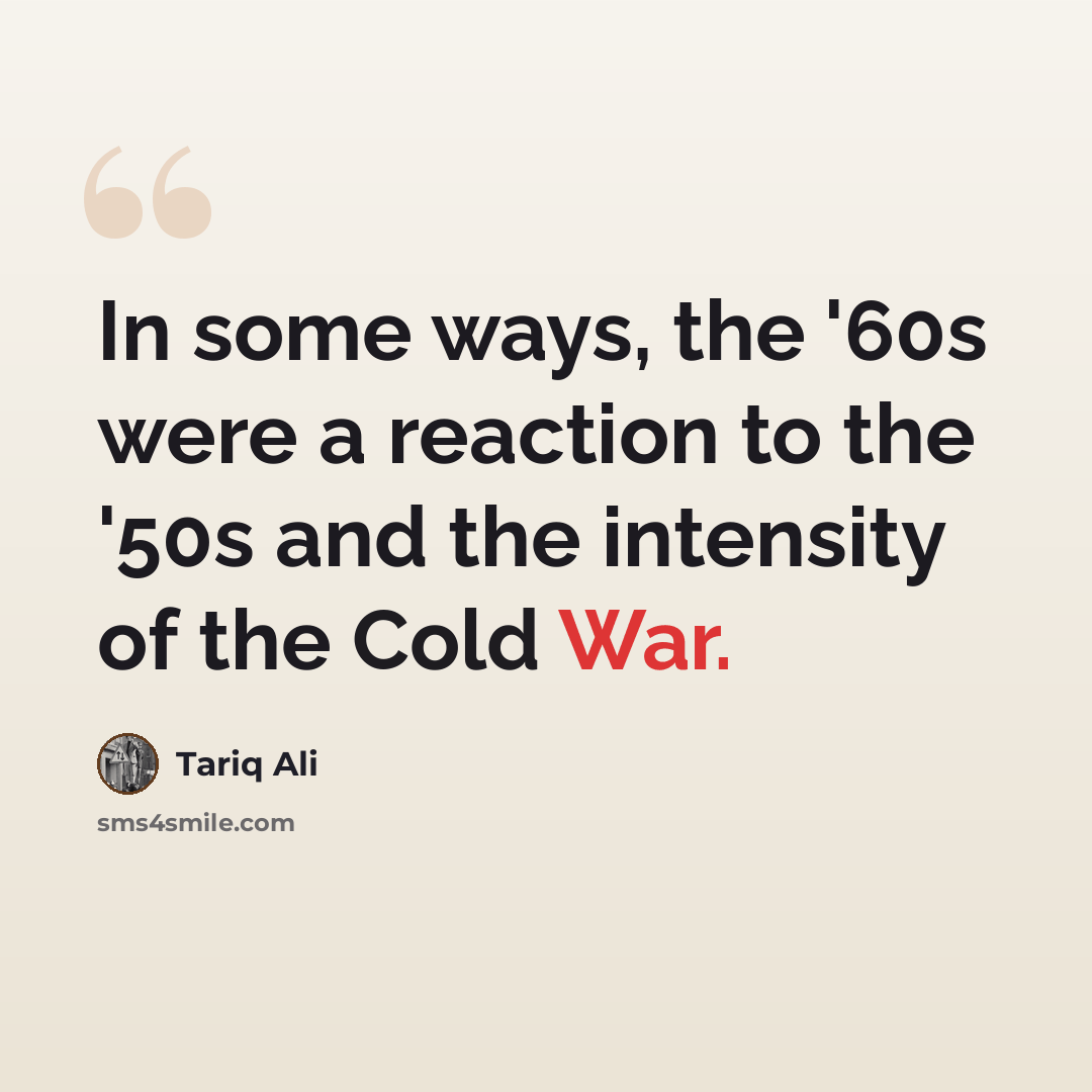 “In some ways, the '60s were a reaction to the '50s and the intensity of the Cold War.” quote by Tariq Ali