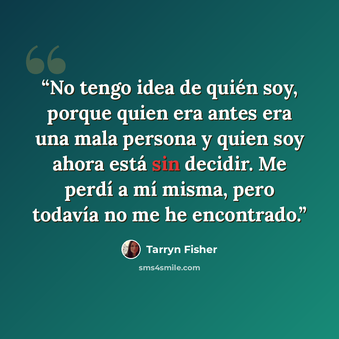 “No tengo idea de quién soy, porque quien era antes era una mala persona y quien soy ahora está sin decidir. Me perdí a mí misma, pero todavía no me he encontrado.” quote by Tarryn Fisher