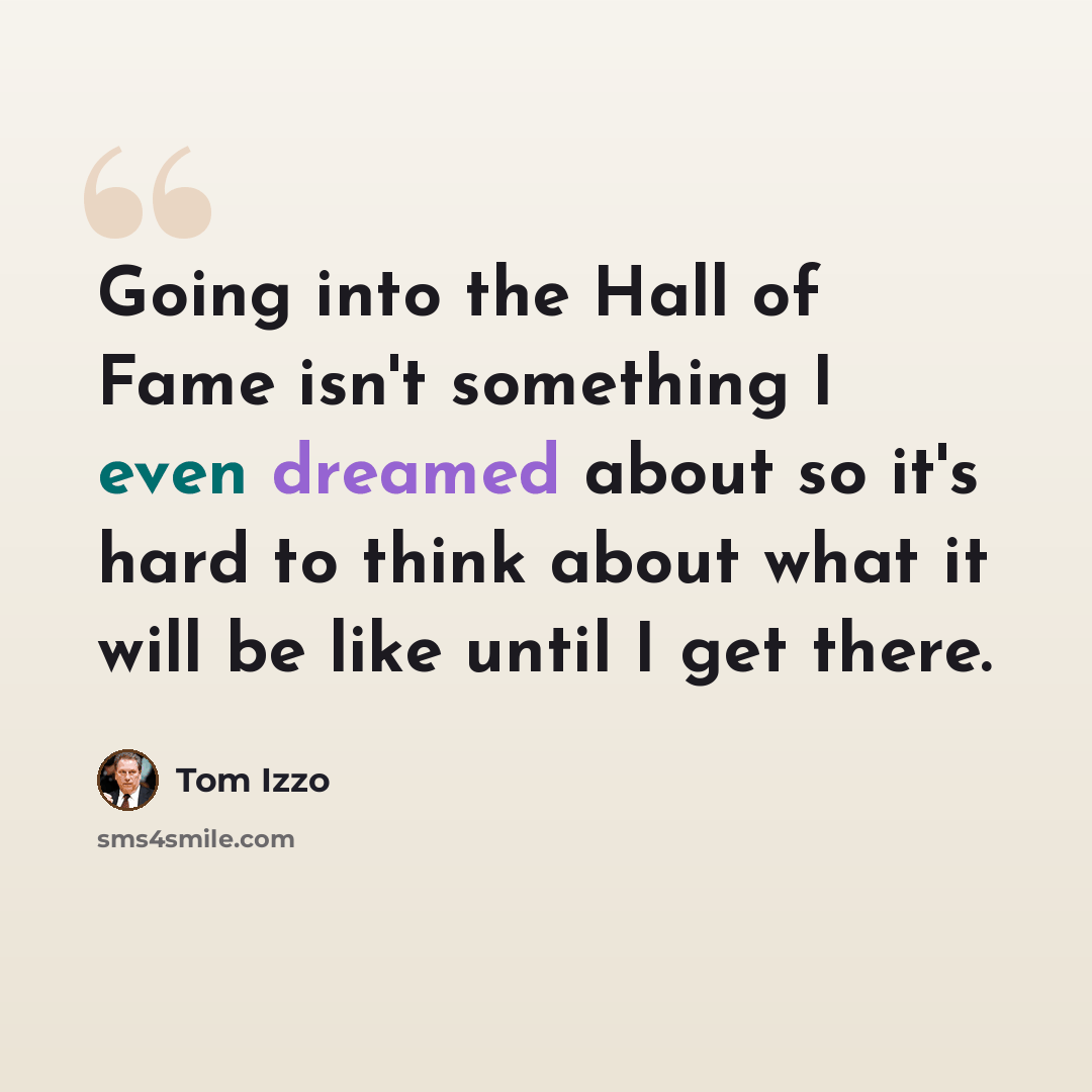 “Going into the Hall of Fame isn't something I even dreamed about so it's hard to think about what it will be like until I get there.” quote by Tom Izzo