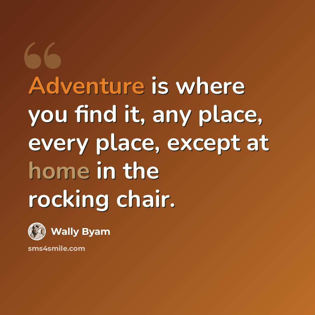 “Adventure is where you find it, any place, every place, except at home in the rocking chair.” quote by Wally Byam