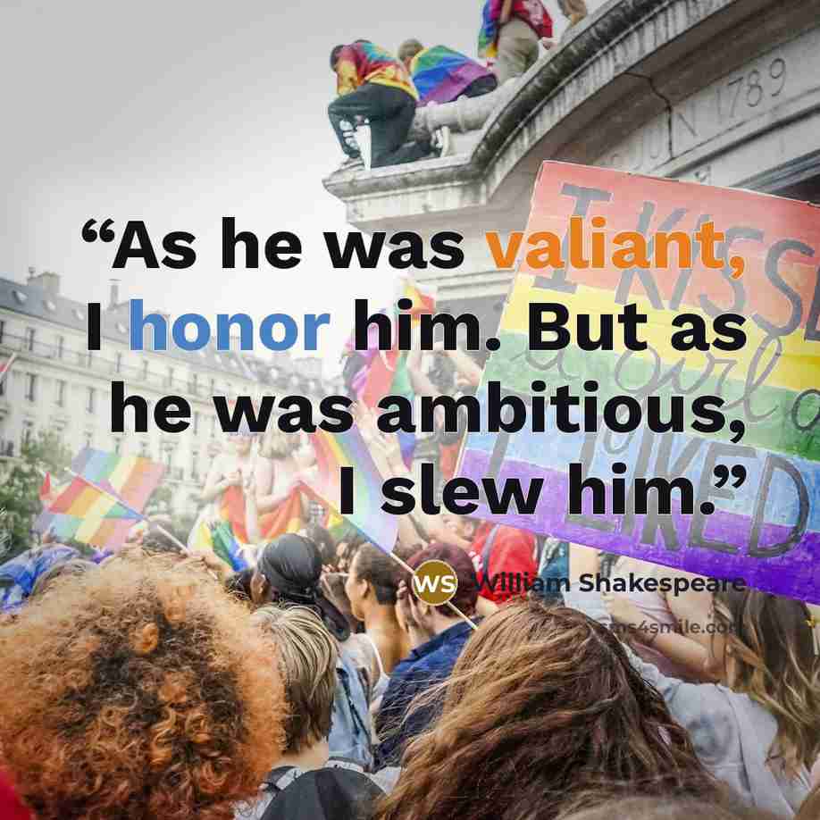 “As he was valiant, I honor him. But as he was ambitious, I slew him.” quote by William Shakespeare