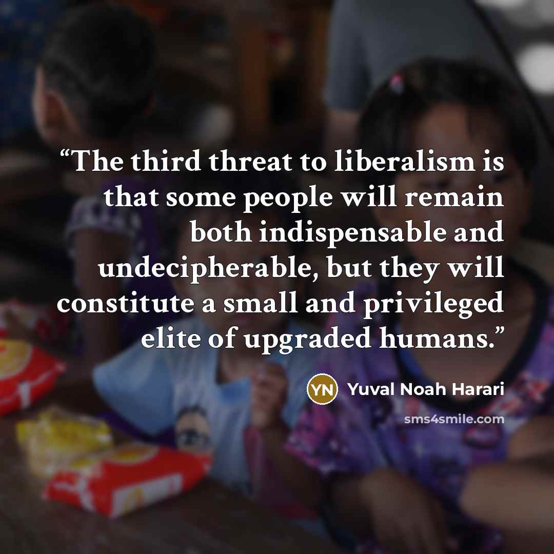 “The third threat to liberalism is that some people will remain both indispensable and undecipherable, but they will constitute a small and privileged elite of upgraded humans.” quote by Yuval Noah Harari