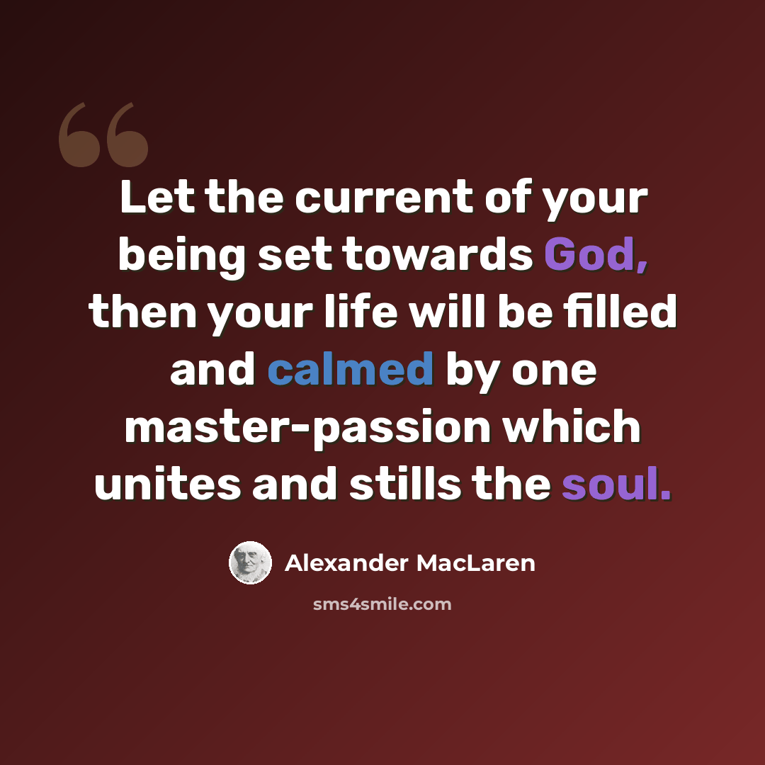“Let the current of your being set towards God, then your life will be filled and calmed by one master-passion which unites and stills the soul.” quote by Alexander MacLaren