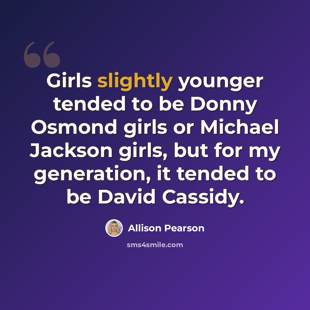 “Girls slightly younger tended to be Donny Osmond girls or Michael Jackson girls, but for my generation, it tended to be David Cassidy.” quote by Allison Pearson