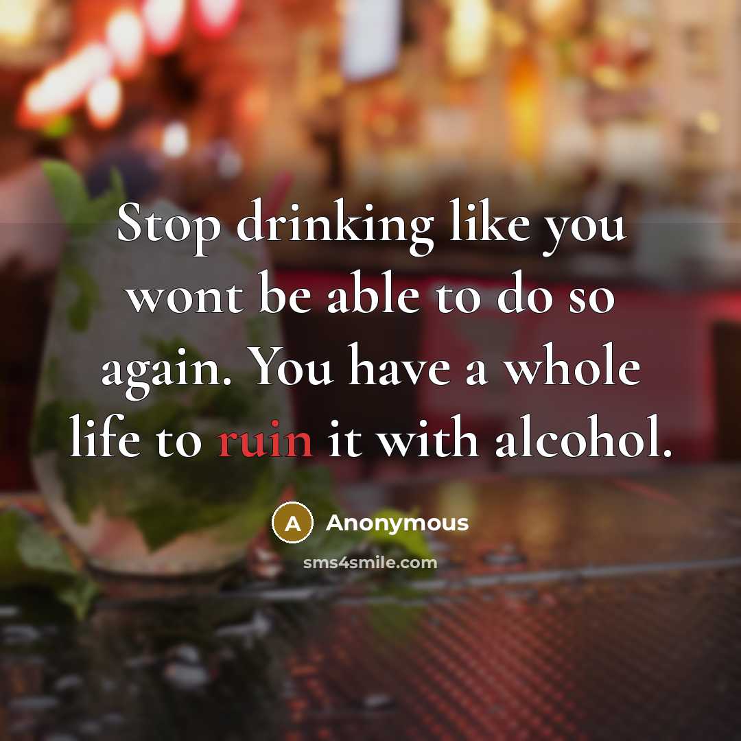 “Stop drinking like you wont be able to do so again. You have a whole life to ruin it with alcohol.” quote by Anonymous