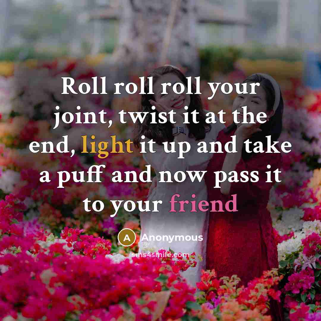“Roll roll roll your joint, twist it at the end, light it up and take a puff and now pass it to your friend” quote by Anonymous