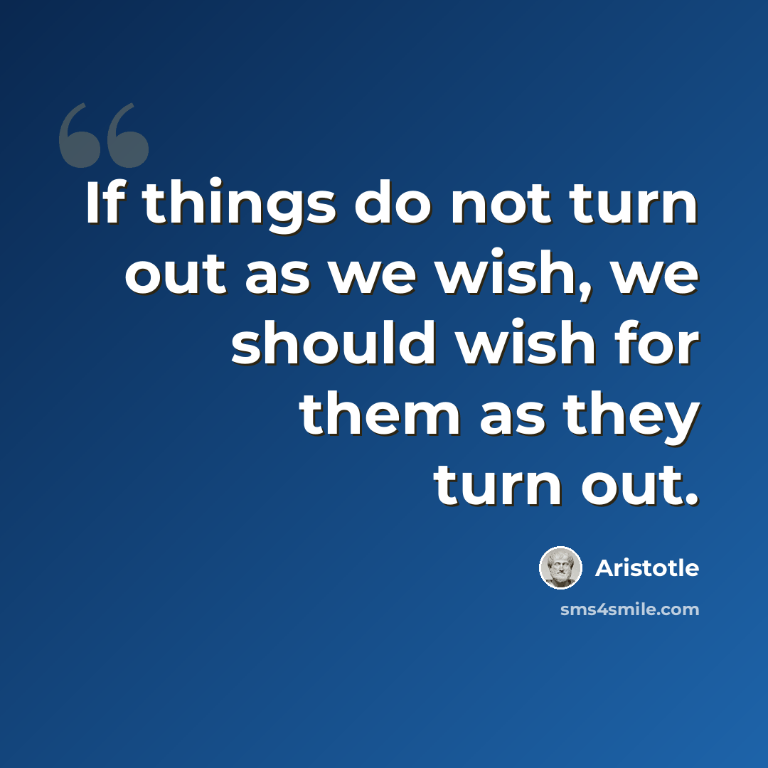 “If things do not turn out as we wish, we should wish for them as they turn out.” quote by Aristotle