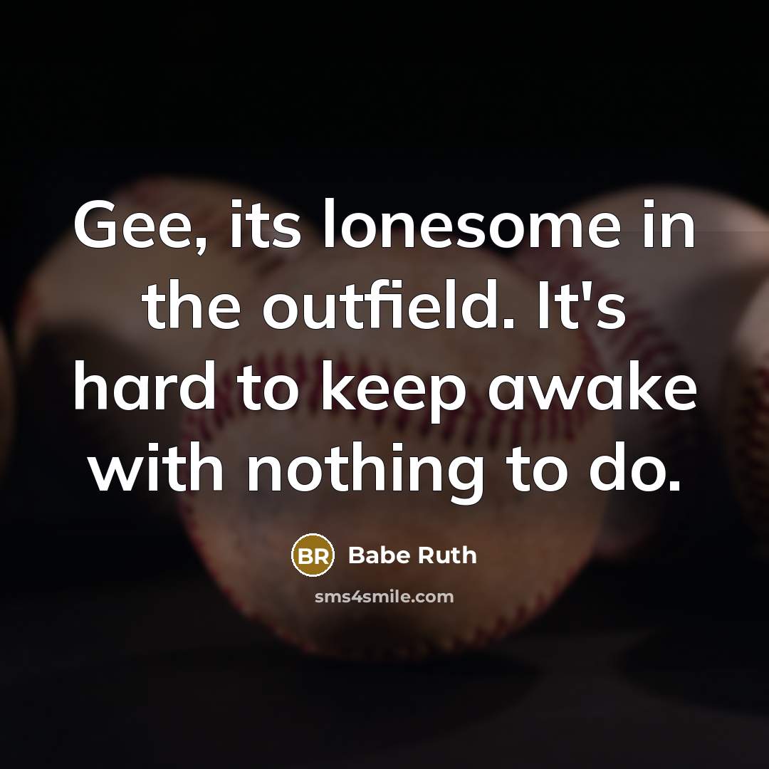 “Gee, its lonesome in the outfield. It's hard to keep awake with nothing to do.” quote by Babe Ruth