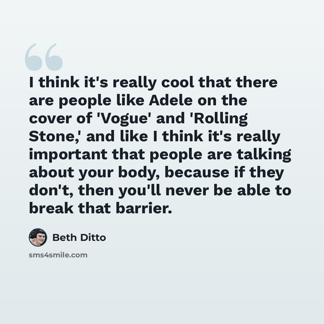 “I think it's really cool that there are people like Adele on the cover of 'Vogue' and 'Rolling Stone,' and like I think it's really important that people are talking about your body, because if they don't, then you'll never be able to break that barrier.” quote by Beth Ditto