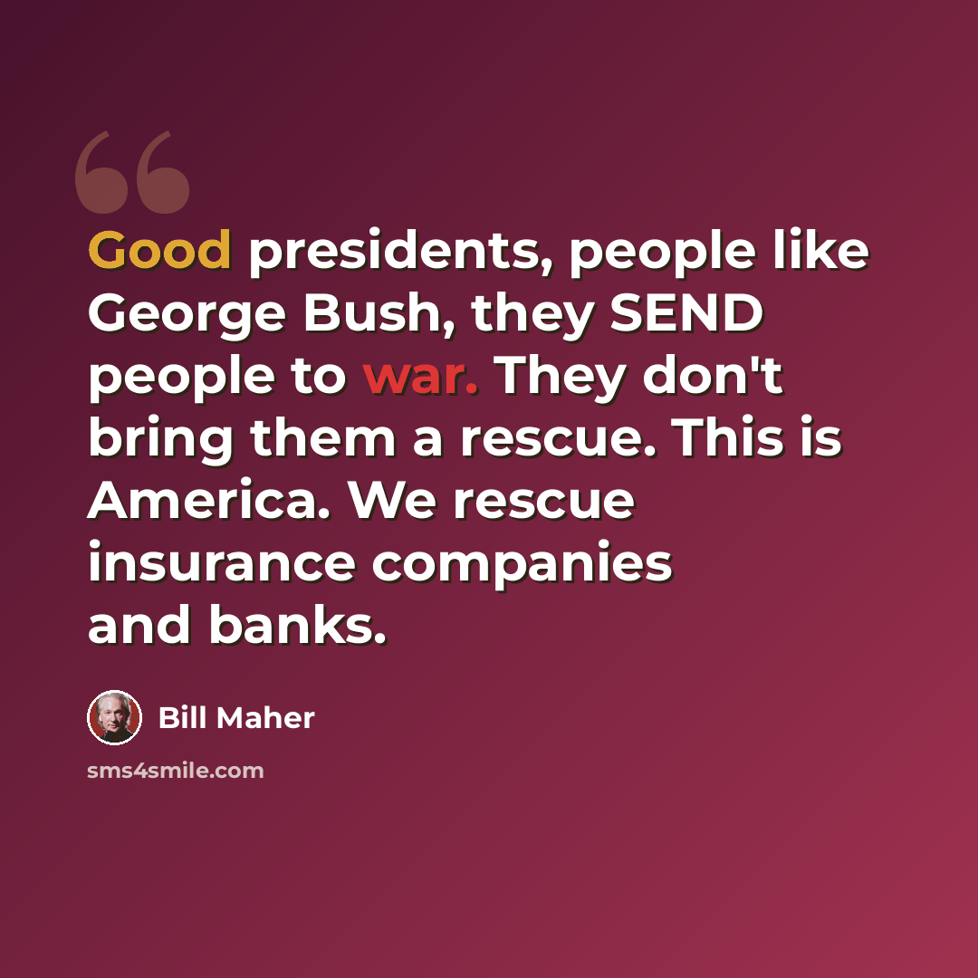 “Good presidents, people like George Bush, they SEND people to war. They don't bring them a rescue. This is America. We rescue insurance companies and banks.” quote by Bill Maher