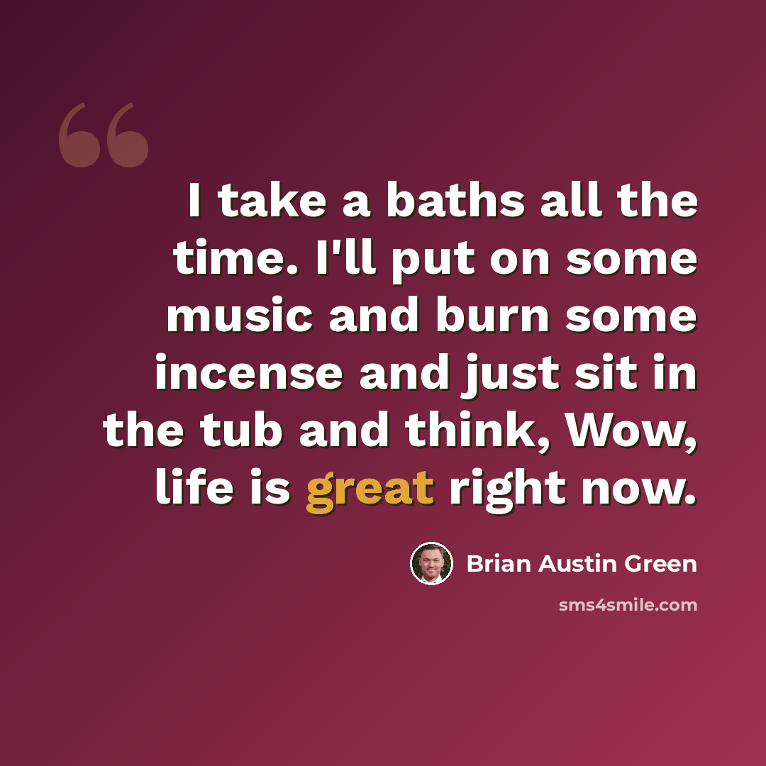 “I take a baths all the time. I'll put on some music and burn some incense and just sit in the tub and think, Wow, life is great right now.” quote by Brian Austin Green