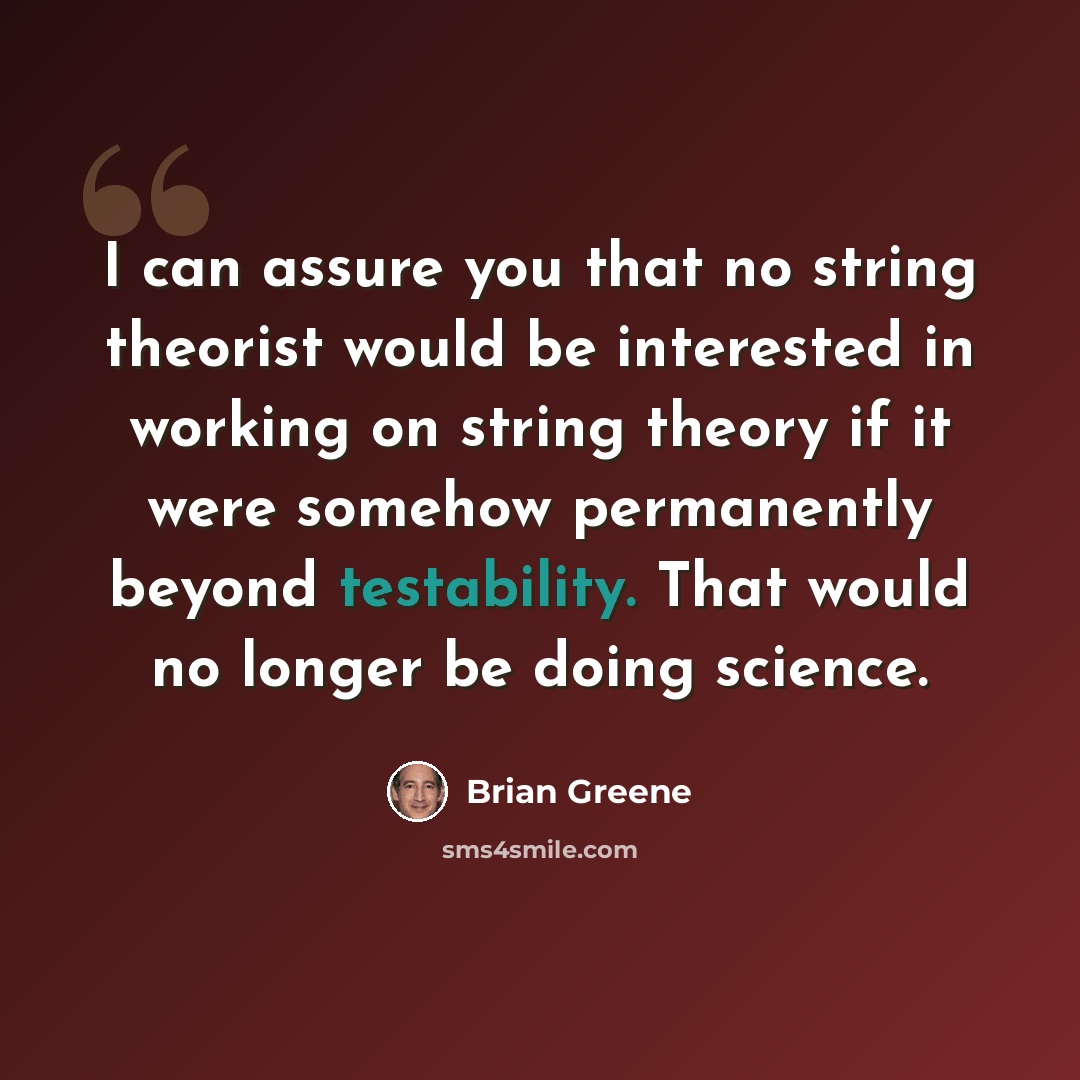 “I can assure you that no string theorist would be interested in working on string theory if it were somehow permanently beyond testability. That would no longer be doing science.” quote by Brian Greene
