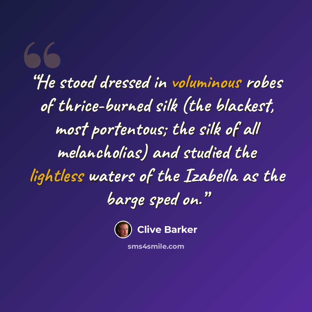 “He stood dressed in voluminous robes of thrice-burned silk (the blackest, most portentous; the silk of all melancholias) and studied the lightless waters of the Izabella as the barge sped on.” quote by Clive Barker