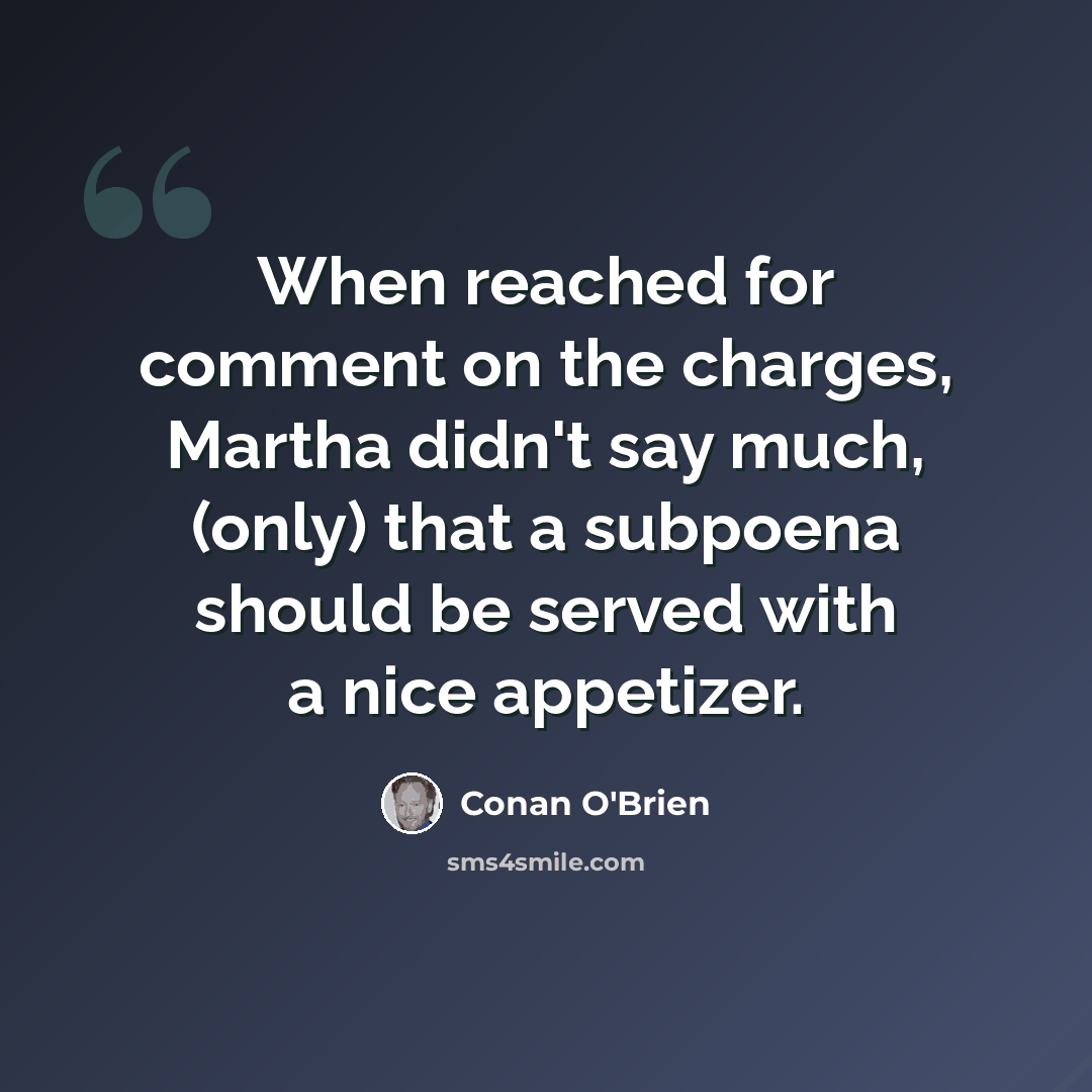 “When reached for comment on the charges, Martha didn't say much, (only) that a subpoena should be served with a nice appetizer.” quote by Conan O'Brien