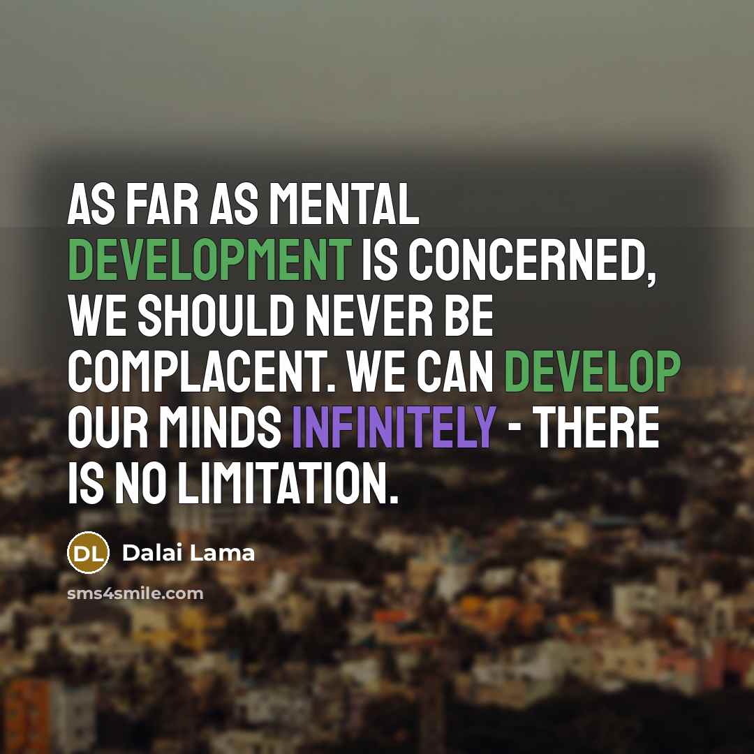 “As far as mental development is concerned, we should never be complacent. We can develop our minds infinitely - there is no limitation.” quote by Dalai Lama