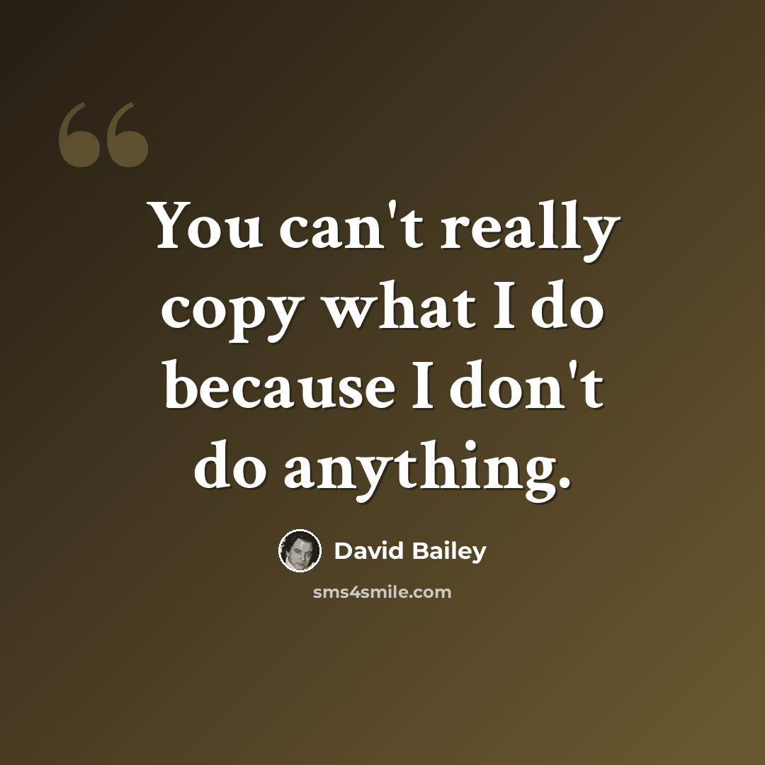“You can't really copy what I do because I don't do anything.” quote by David Bailey