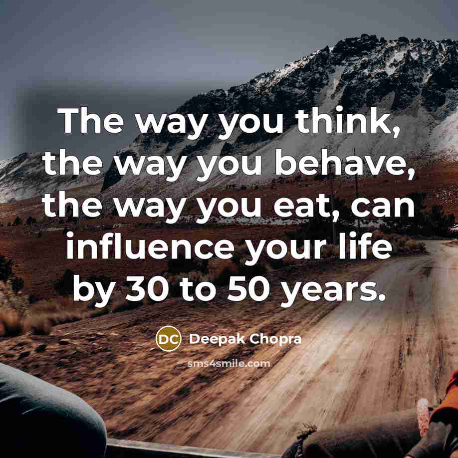 “The way you think, the way you behave, the way you eat, can influence your life by 30 to 50 years.” quote by Deepak Chopra