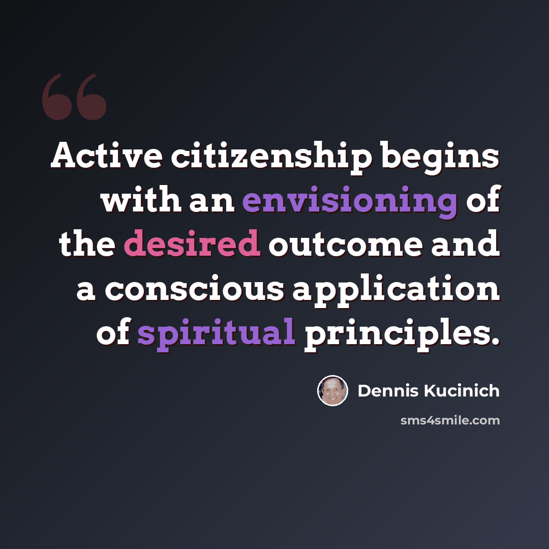 “Active citizenship begins with an envisioning of the desired outcome and a conscious application of spiritual principles.” quote by Dennis Kucinich