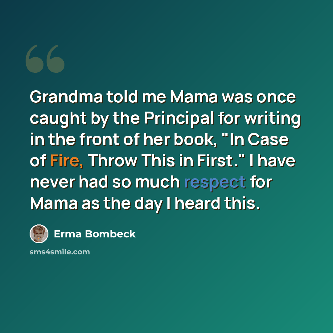 “Grandma told me Mama was once caught by the Principal for writing in the front of her book, "In Case of Fire, Throw This in First." I have never had so much respect for Mama as the day I heard this.” quote by Erma Bombeck