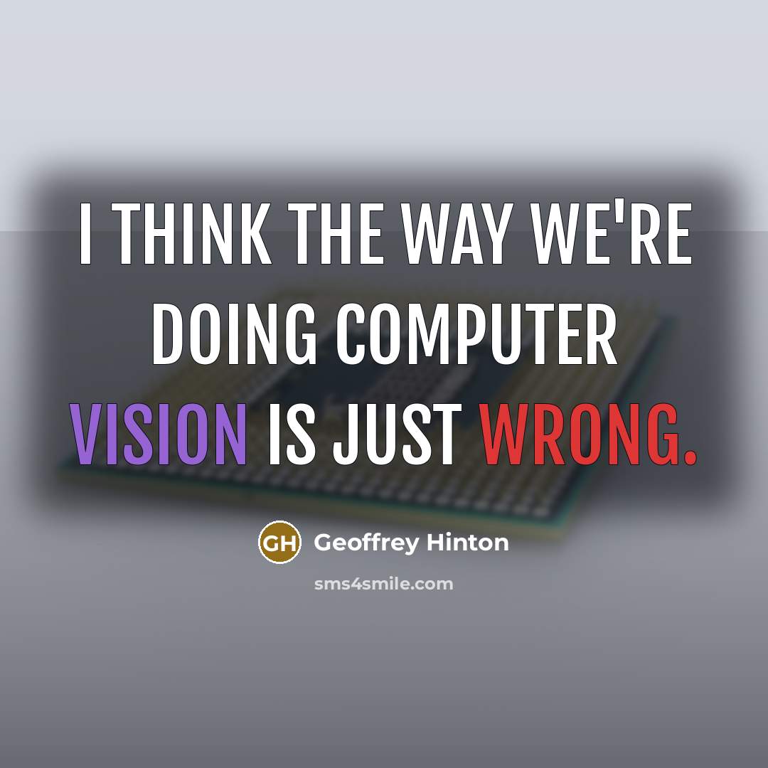 “I think the way we're doing computer vision is just wrong.” quote by Geoffrey Hinton