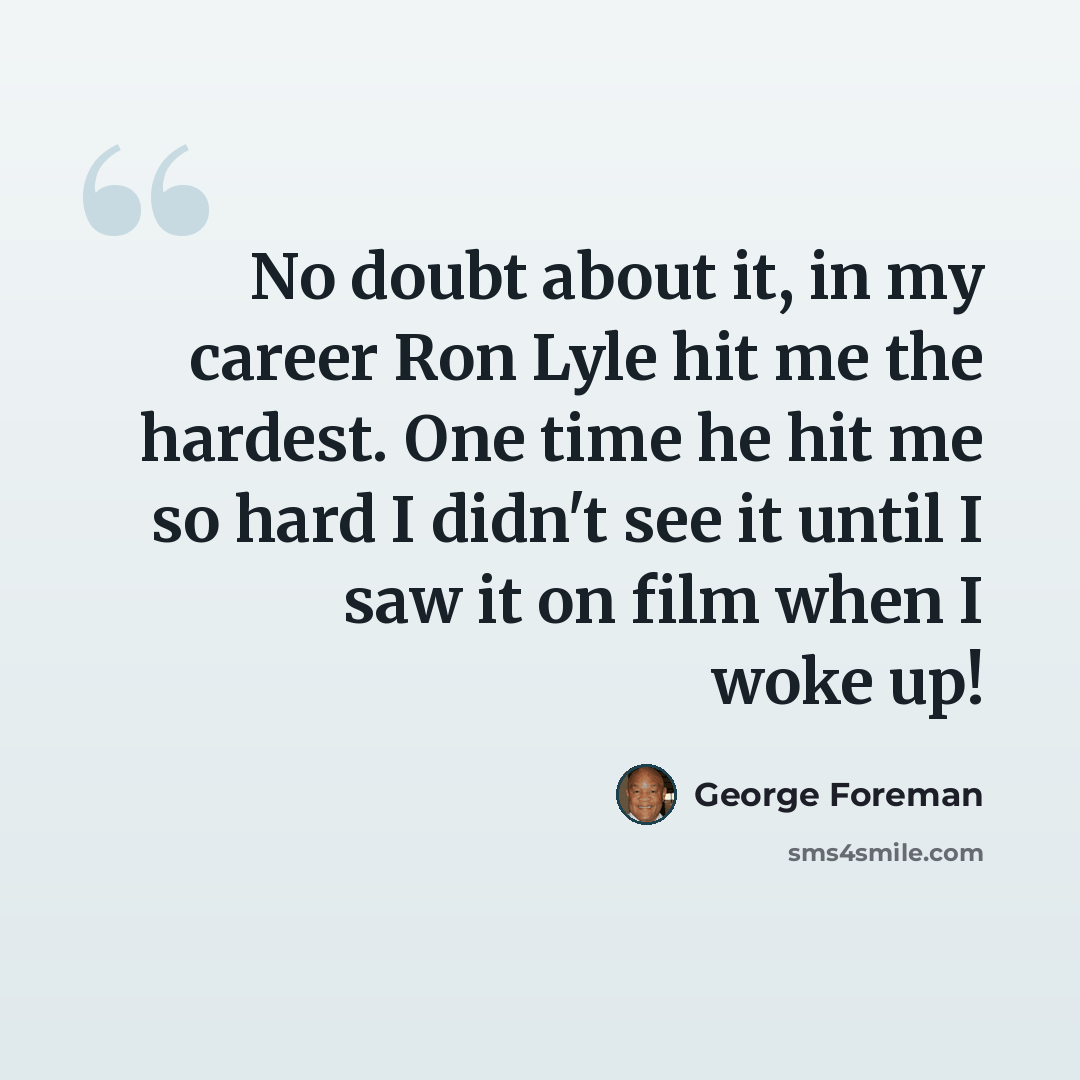 “No doubt about it, in my career Ron Lyle hit me the hardest. One time he hit me so hard I didn't see it until I saw it on film when I woke up!” quote by George Foreman