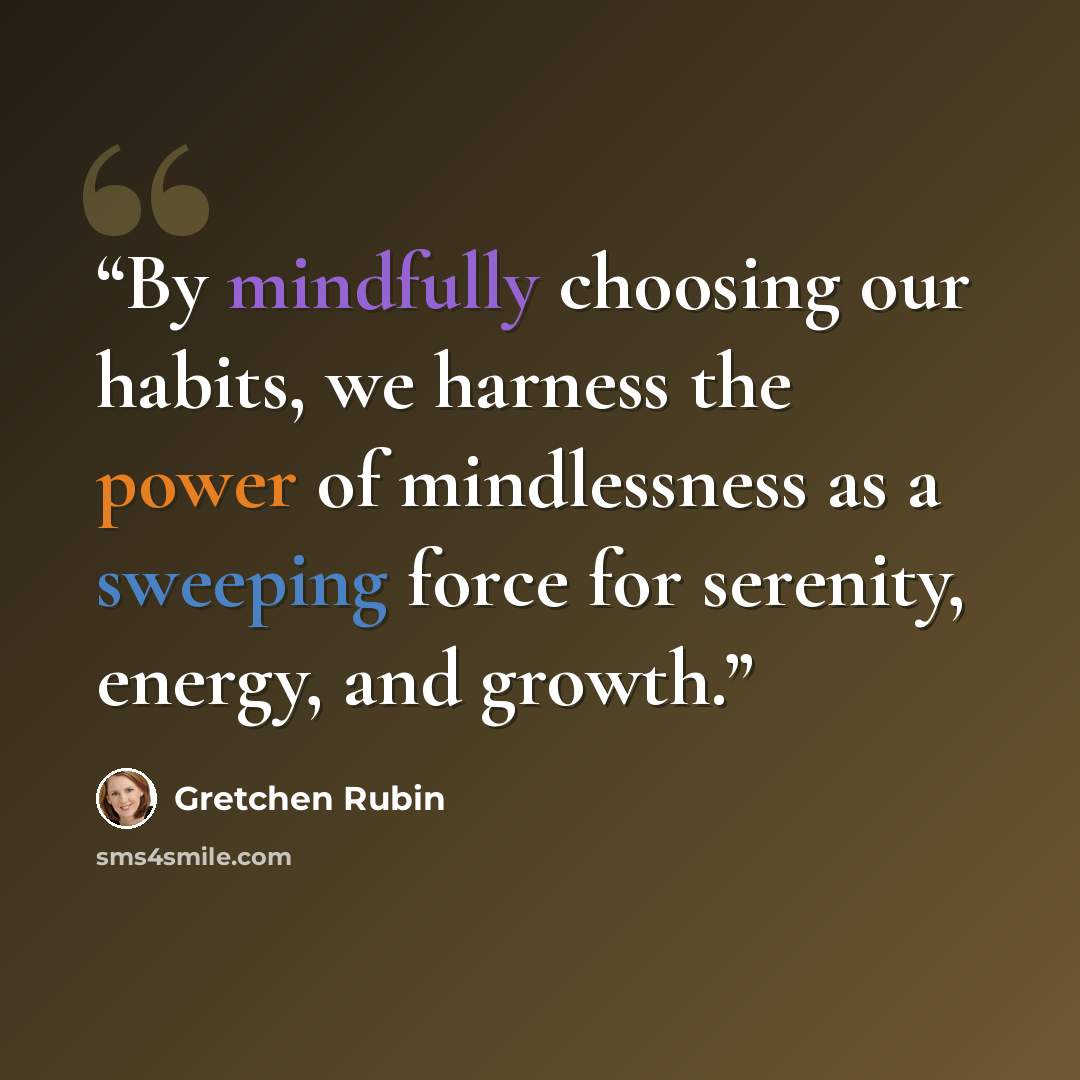 “By mindfully choosing our habits, we harness the power of mindlessness as a sweeping force for serenity, energy, and growth.” quote by Gretchen Rubin