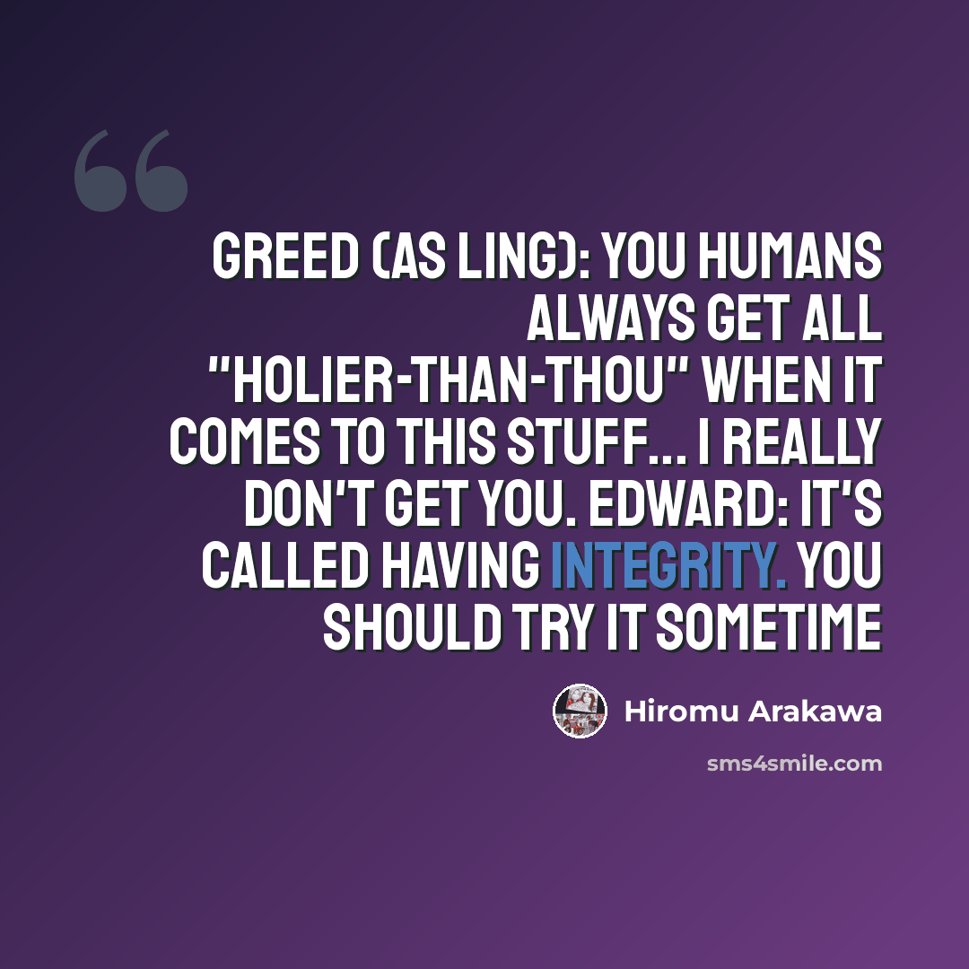 “Greed (as Ling): You humans always get all "holier-than-thou" when it comes to this stuff... I really don't get you. Edward: It's called having integrity. You should try it sometime” quote by Hiromu Arakawa