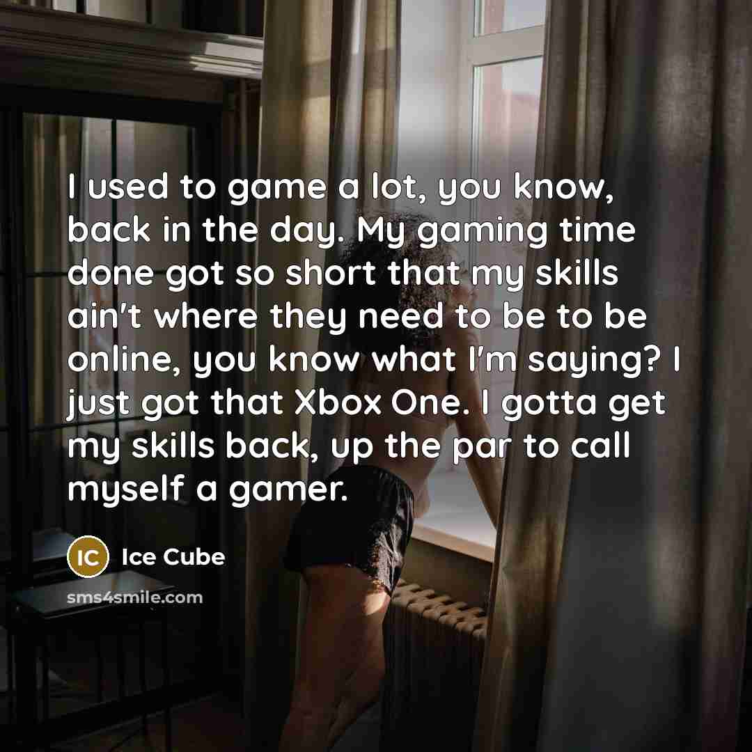 “I used to game a lot, you know, back in the day. My gaming time done got so short that my skills ain't where they need to be to be online, you know what I'm saying? I just got that Xbox One. I gotta get my skills back, up the par to call myself a gamer.” quote by Ice Cube