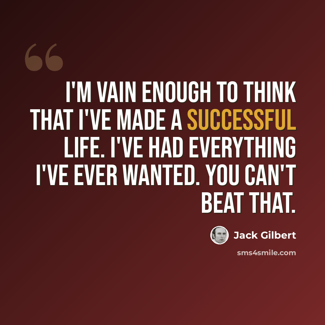 “I'm vain enough to think that I've made a successful life. I've had everything I've ever wanted. You can't beat that.” quote by Jack Gilbert