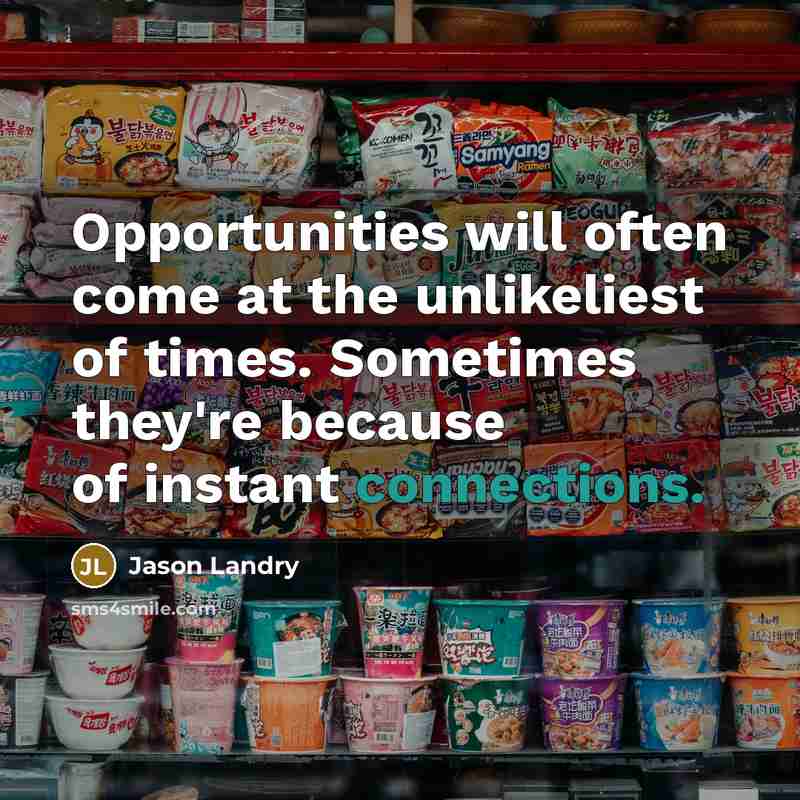 “Opportunities will often come at the unlikeliest of times. Sometimes they're because of instant connections.” quote by Jason Landry