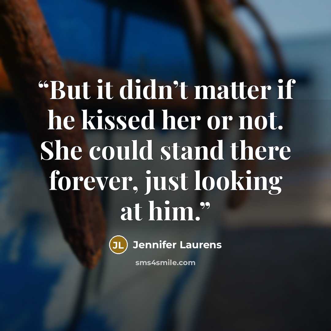 “But it didn’t matter if he kissed her or not. She could stand there forever, just looking at him.” quote by Jennifer Laurens