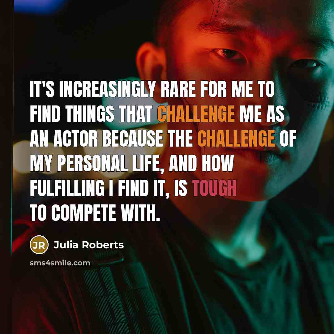 “It's increasingly rare for me to find things that challenge me as an actor because the challenge of my personal life, and how fulfilling I find it, is tough to compete with.” quote by Julia Roberts