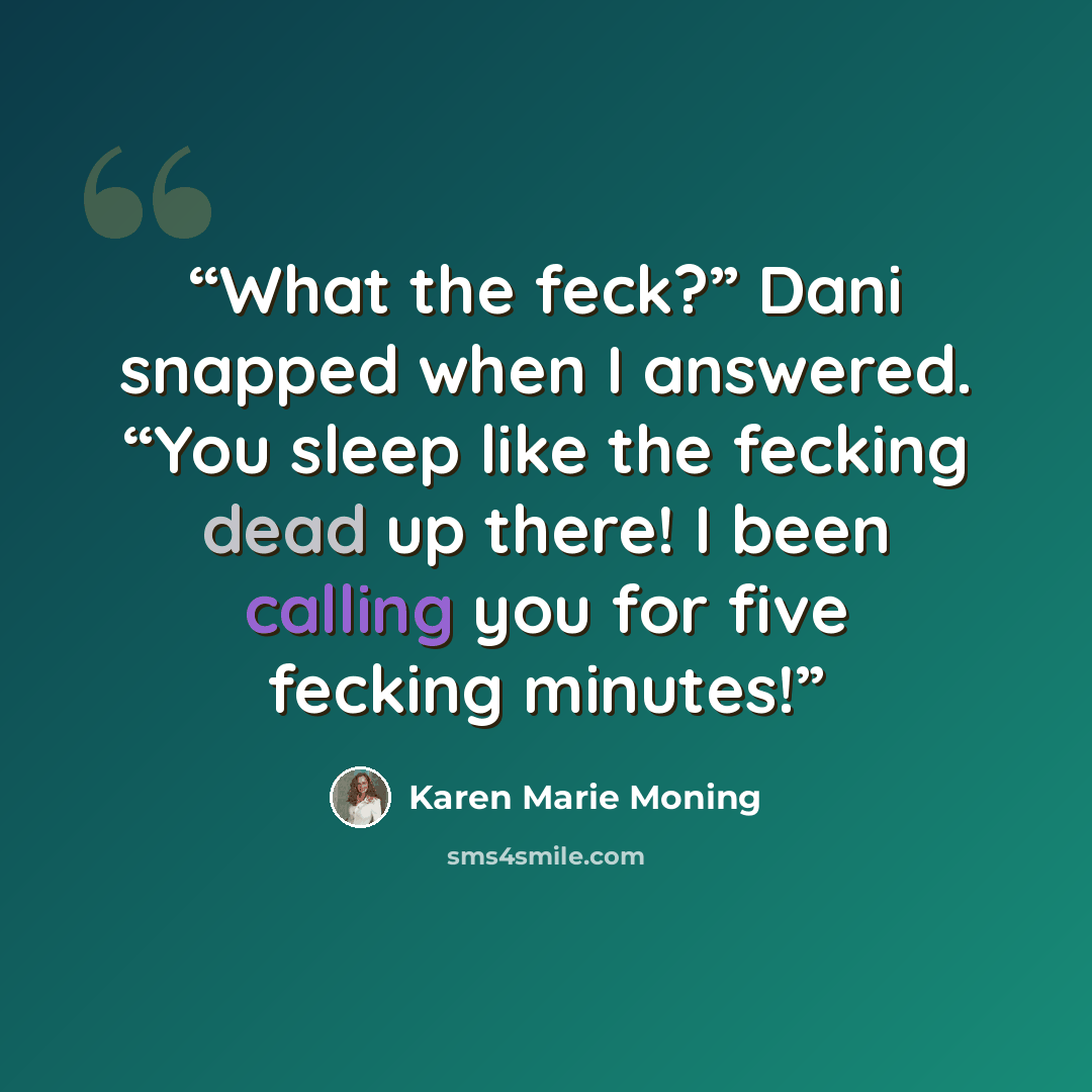 “What the feck?” Dani snapped when I answered. “You sleep like the fecking dead up there! I been calling you for five fecking minutes!” quote by Karen Marie Moning