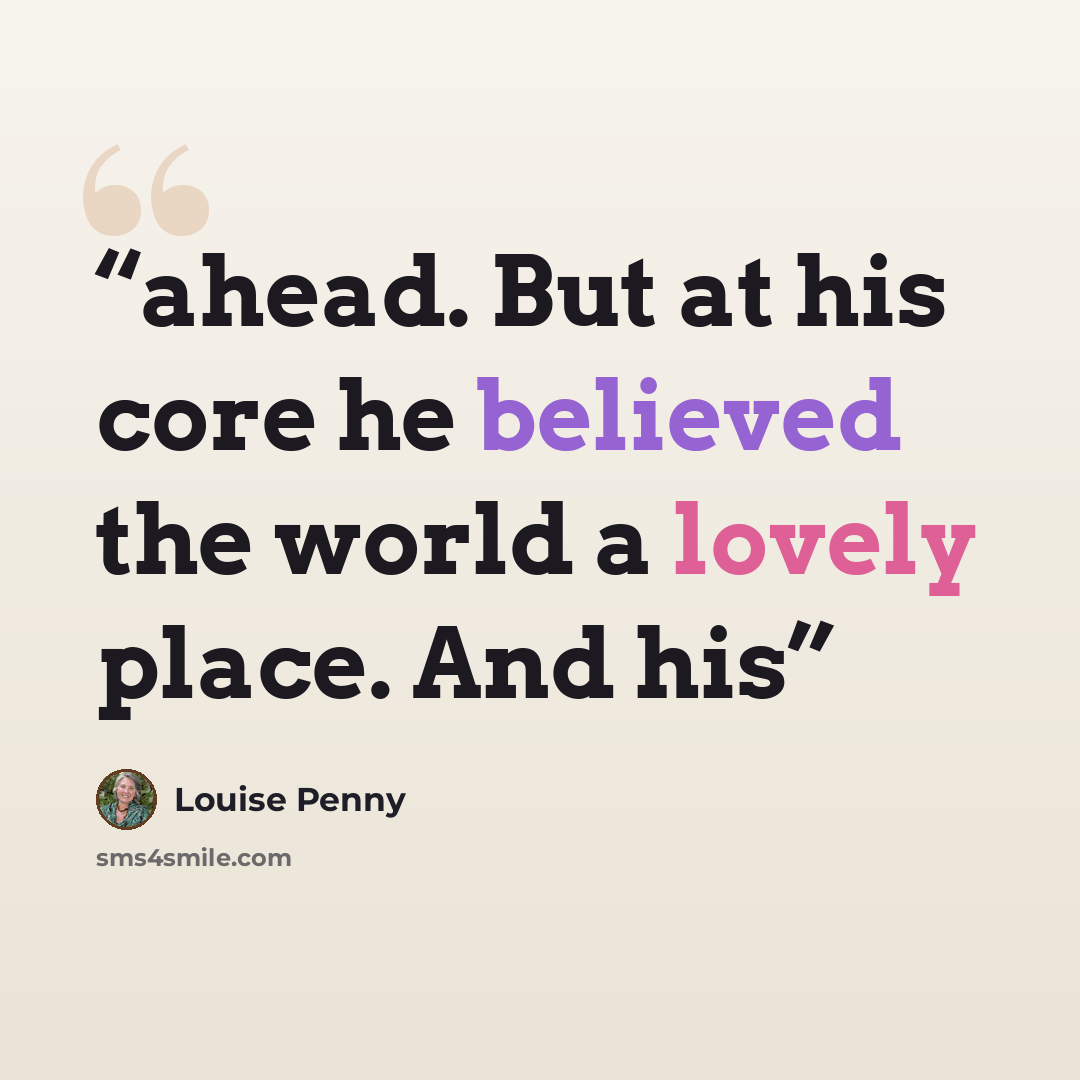 “ahead. But at his core he believed the world a lovely place. And his” quote by Louise Penny