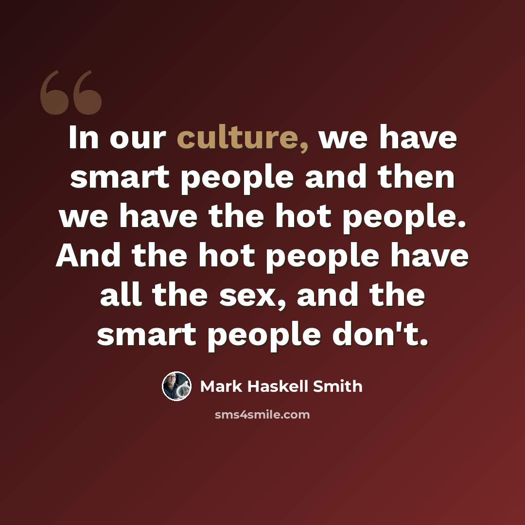 “In our culture, we have smart people and then we have the hot people. And the hot people have all the sex, and the smart people don't.” quote by Mark Haskell Smith