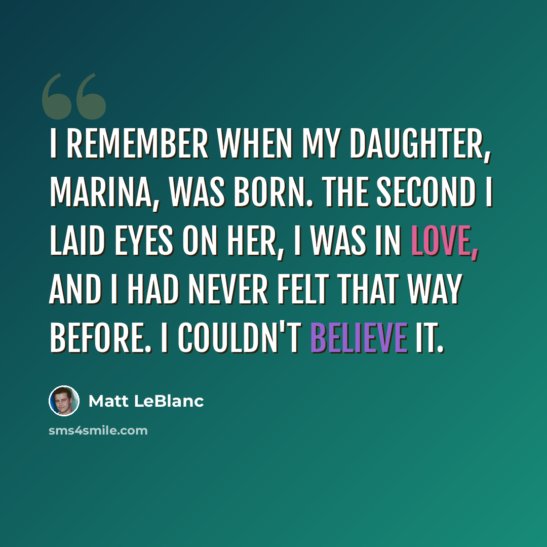 “I remember when my daughter, Marina, was born. The second I laid eyes on her, I was in love, and I had never felt that way before. I couldn't believe it.” quote by Matt LeBlanc