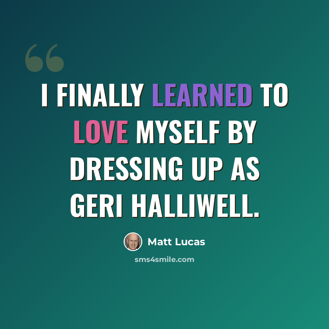 “I finally learned to love myself by dressing up as Geri Halliwell.” quote by Matt Lucas