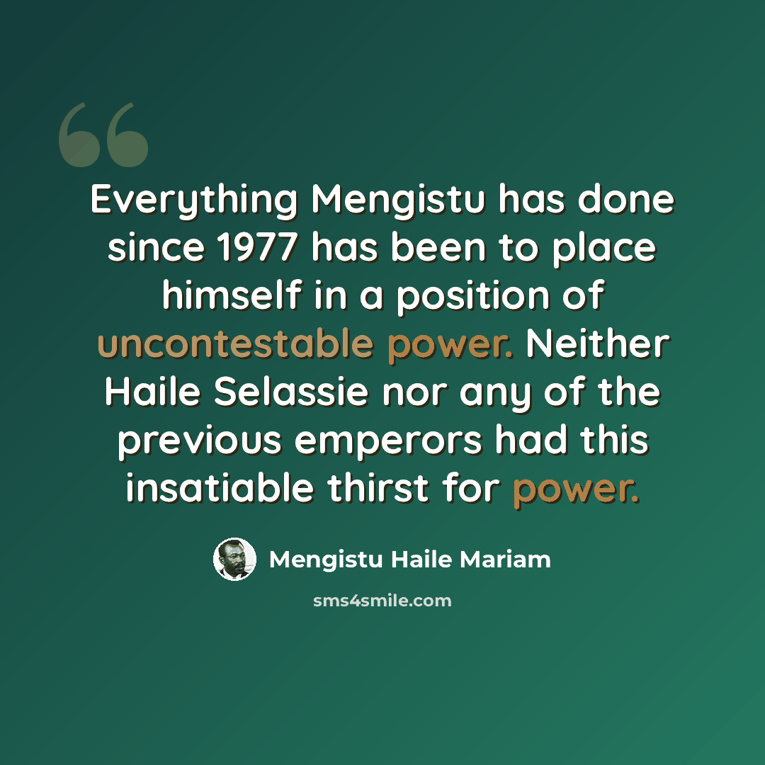“Everything Mengistu has done since 1977 has been to place himself in a position of uncontestable power. Neither Haile Selassie nor any of the previous emperors had this insatiable thirst for power.” quote by Mengistu Haile Mariam