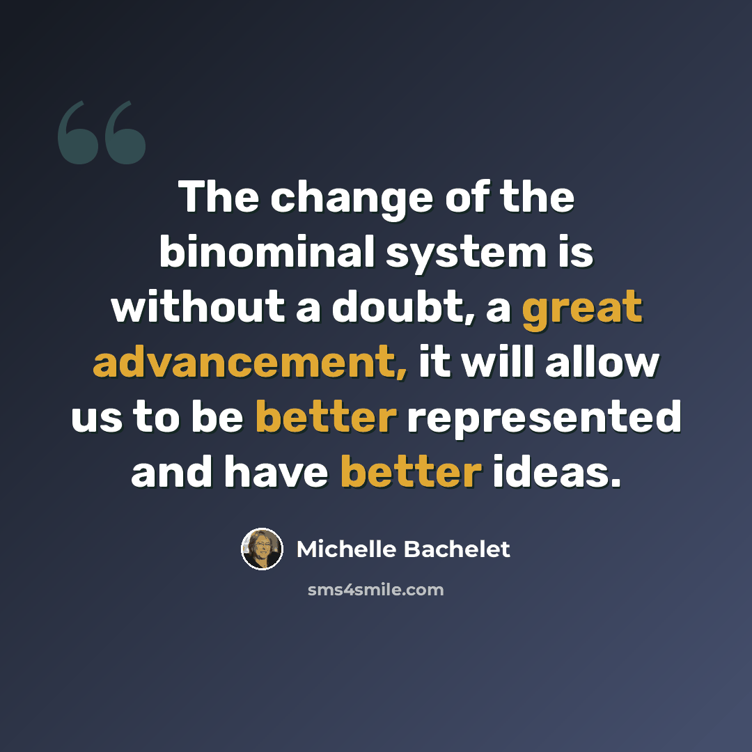 “The change of the binominal system is without a doubt, a great advancement, it will allow us to be better represented and have better ideas.” quote by Michelle Bachelet