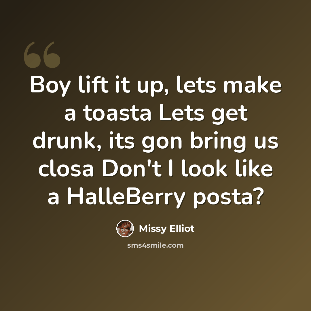 “Boy lift it up, lets make a toasta Lets get drunk, its gon bring us closa Don't I look like a HalleBerry posta?” quote by Missy Elliot