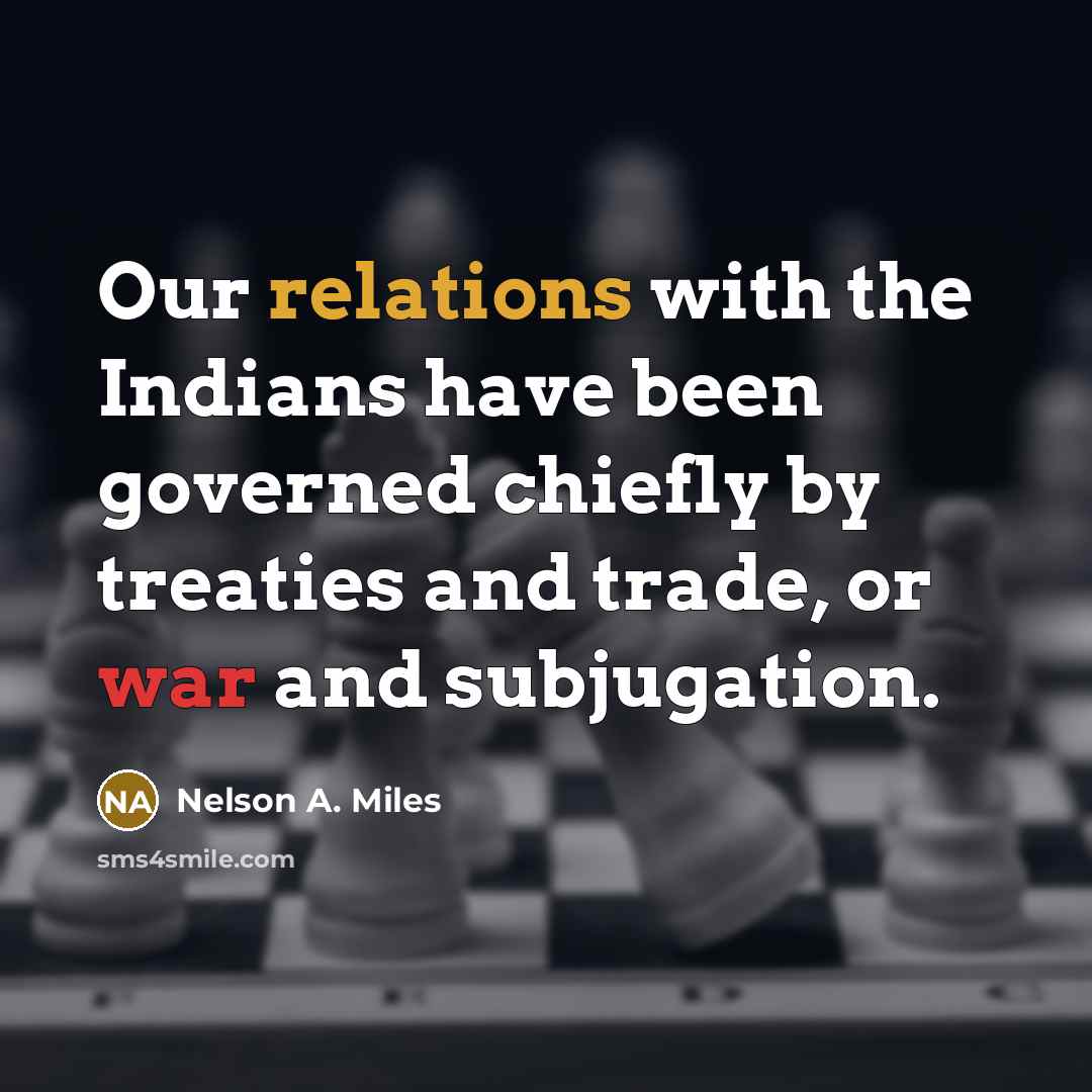 “Our relations with the Indians have been governed chiefly by treaties and trade, or war and subjugation.” quote by Nelson A. Miles